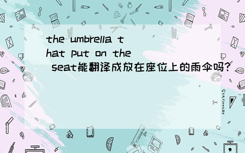 the umbrella that put on the seat能翻译成放在座位上的雨伞吗?