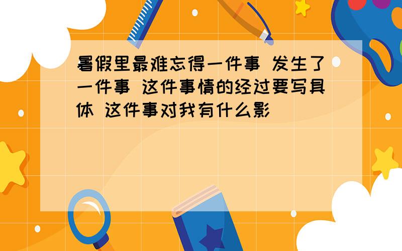 暑假里最难忘得一件事 发生了一件事 这件事情的经过要写具体 这件事对我有什么影