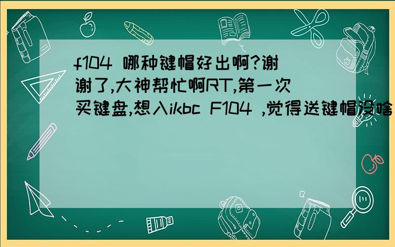 f104 哪种键帽好出啊?谢谢了,大神帮忙啊RT,第一次买键盘,想入ikbc F104 ,觉得送键帽没啥用,想便宜点,不知道键帽出手的话选什么颜色字的好出?