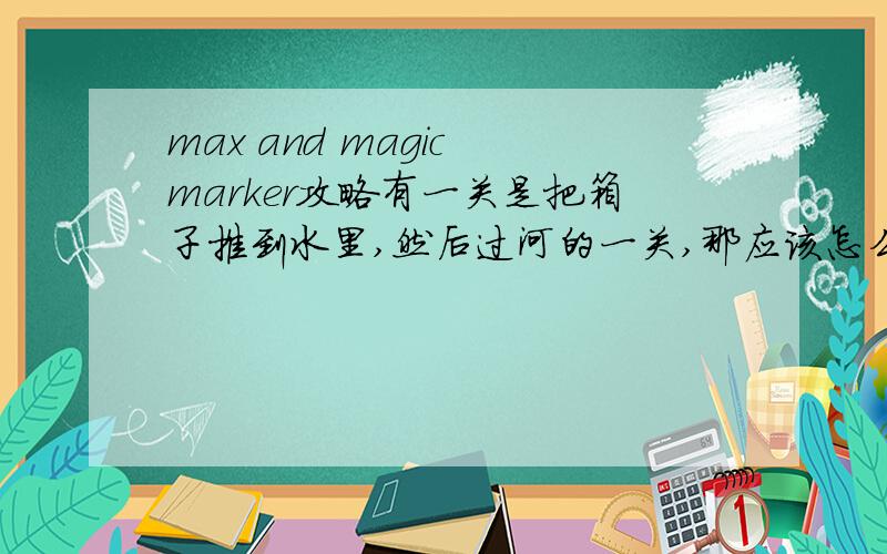 max and magic marker攻略有一关是把箱子推到水里,然后过河的一关,那应该怎么过啊,