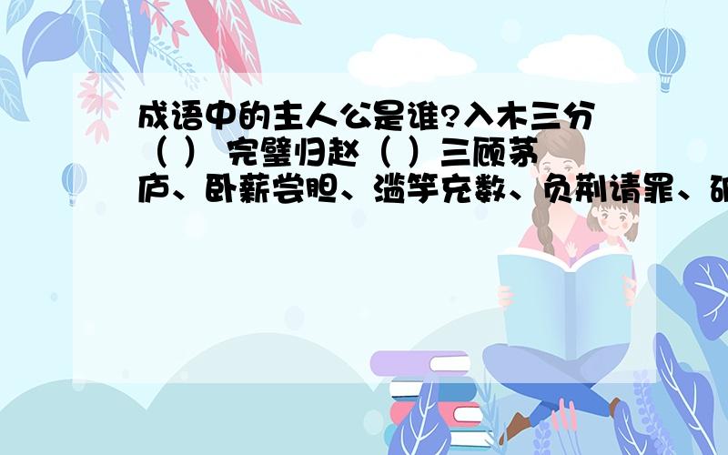 成语中的主人公是谁?入木三分（ ） 完璧归赵（ ）三顾茅庐、卧薪尝胆、滥竽充数、负荆请罪、破釜沉舟、指鹿为马