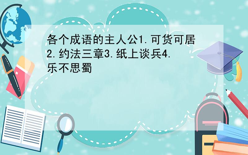 各个成语的主人公1.可货可居2.约法三章3.纸上谈兵4.乐不思蜀