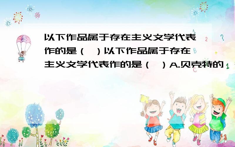 以下作品属于存在主义文学代表作的是（ ）以下作品属于存在主义文学代表作的是（ ）A.贝克特的《等待戈多》\x05\x05\x05B.塞林格的《麦田的守望者》 C.加缪的《鼠疫》\x05\x05\x05D.萨洛特的