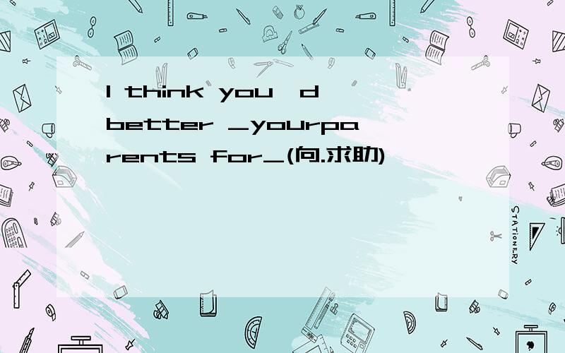 I think you'd better _yourparents for_(向.求助)