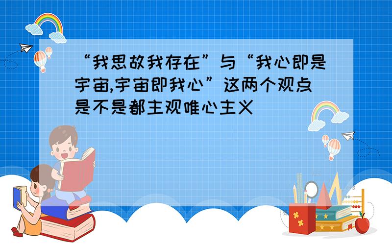 “我思故我存在”与“我心即是宇宙,宇宙即我心”这两个观点是不是都主观唯心主义