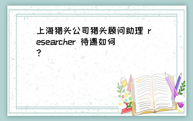 上海猎头公司猎头顾问助理 researcher 待遇如何?