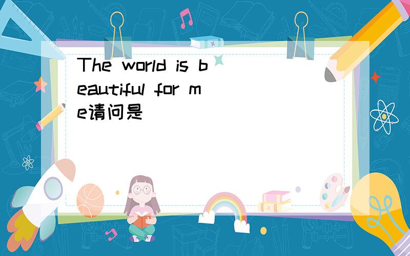 The world is beautiful for me请问是