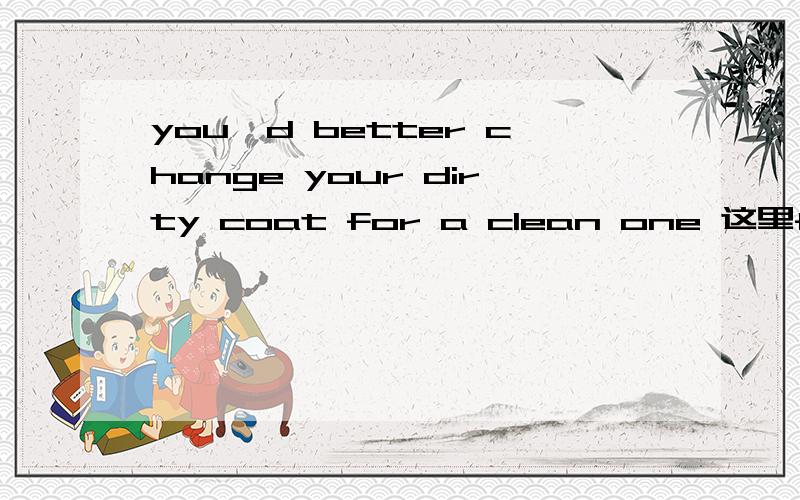 you'd better change your dirty coat for a clean one 这里for后面为什么加a one 本身不就代表 a＋名词了吗