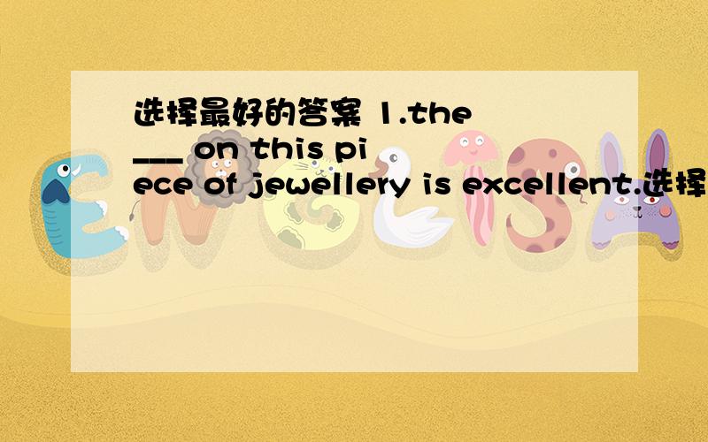 选择最好的答案 1.the ___ on this piece of jewellery is excellent.选择最好的答案 1.the ___ on this piece of jewellery is excellent.(1)labour (2)handicraft (3)handicap (4)workmanship2.He ___ all his money away and has become penniless.(1)