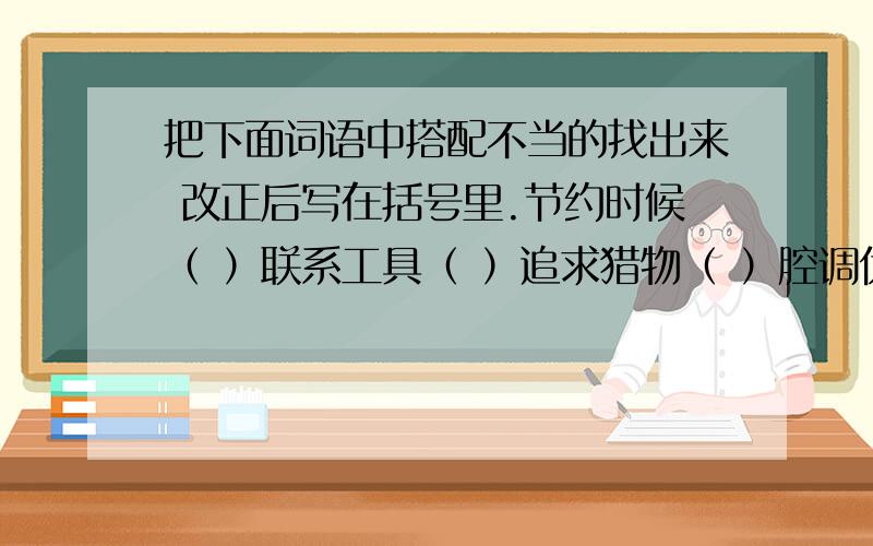 把下面词语中搭配不当的找出来 改正后写在括号里.节约时候（ ）联系工具（ ）追求猎物（ ）腔调优美（　）解决问题（　）尊重诺言（　）急!