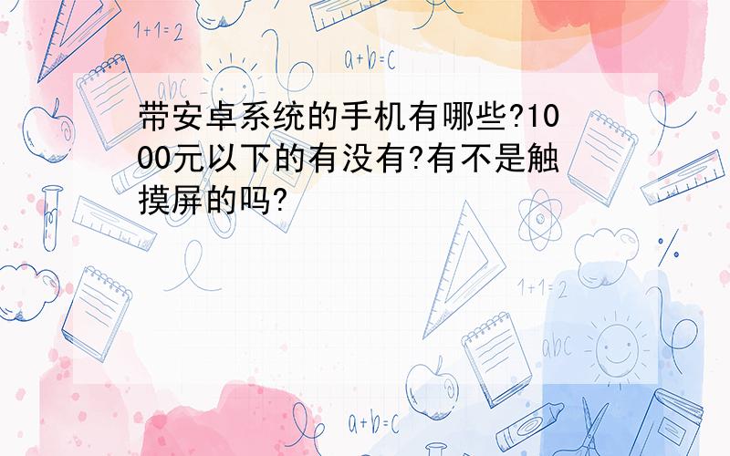 带安卓系统的手机有哪些?1000元以下的有没有?有不是触摸屏的吗?