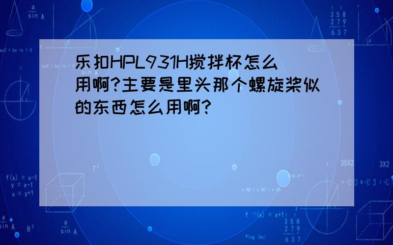 乐扣HPL931H搅拌杯怎么用啊?主要是里头那个螺旋桨似的东西怎么用啊?