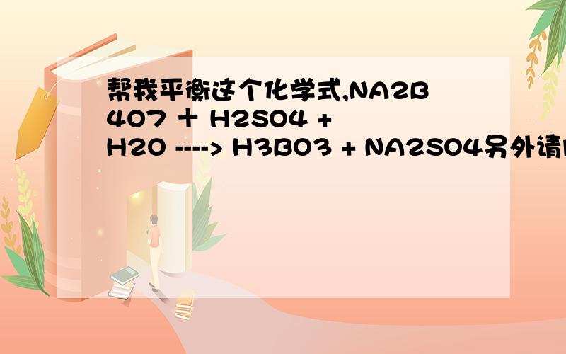 帮我平衡这个化学式,NA2B4O7 ＋ H2SO4 + H2O ----> H3BO3 + NA2SO4另外请问 平衡化学式的时候 有什么窍门么?