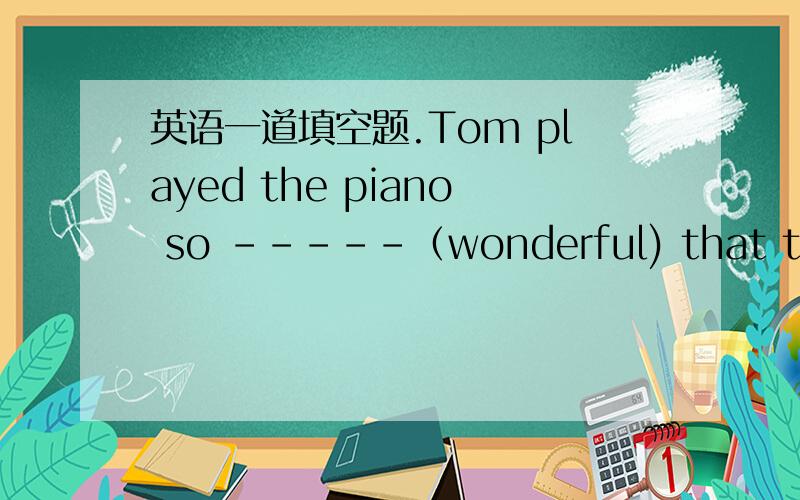 英语一道填空题.Tom played the piano so -----（wonderful) that the audience give him a big hand.速求,