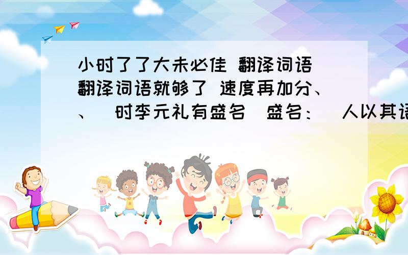 小时了了大未必佳 翻译词语 翻译词语就够了 速度再加分、、（时李元礼有盛名）盛名：（人以其语语之）语语：（元礼及宾客莫不奇之）奇：