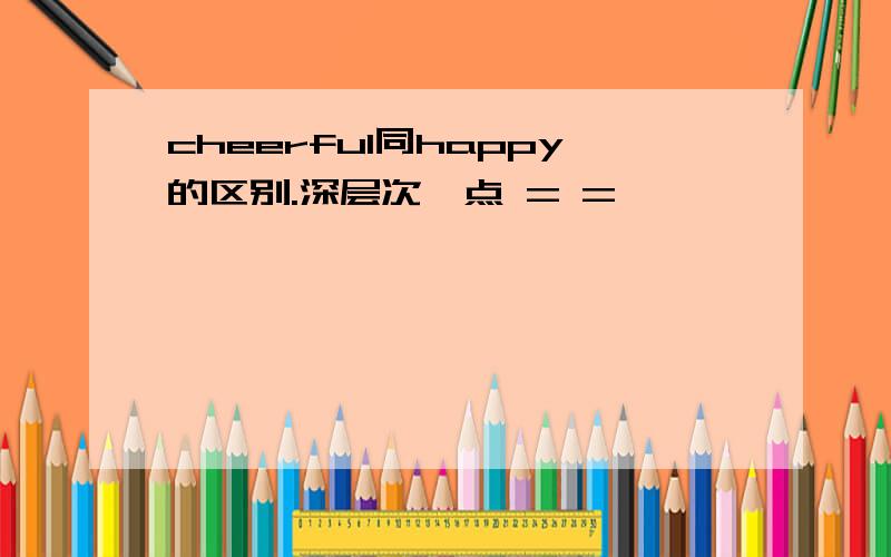 cheerful同happy的区别.深层次一点 = =