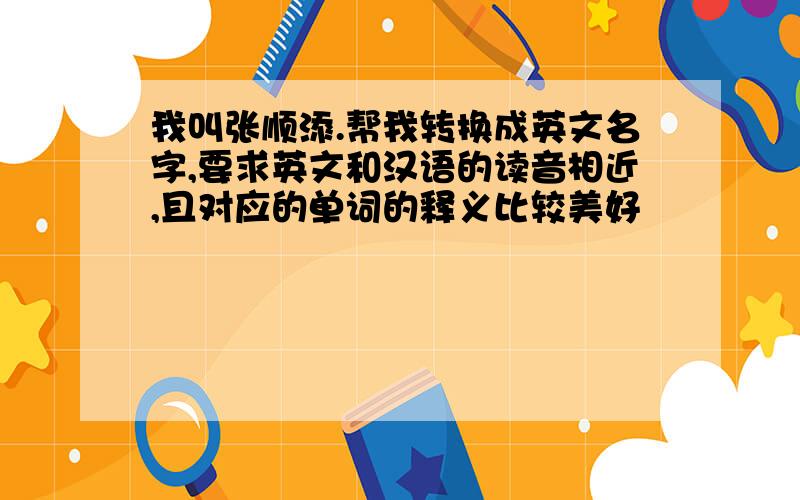 我叫张顺添.帮我转换成英文名字,要求英文和汉语的读音相近,且对应的单词的释义比较美好