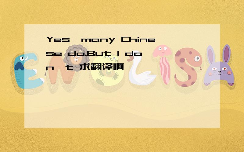 Yes,many Chinese do.But I don't 求翻译啊