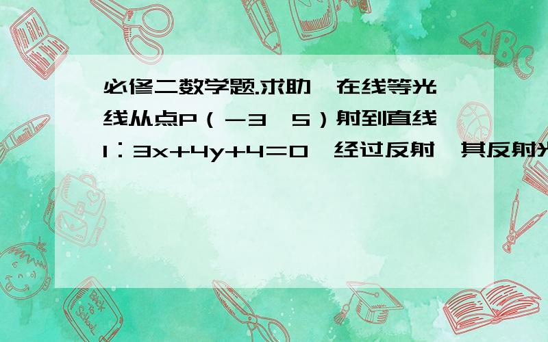 必修二数学题.求助…在线等光线从点P（－3,5）射到直线l：3x+4y+4＝0,经过反射,其反射光线过点Q（3,5）求反射光线所在的直线方程