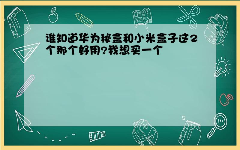 谁知道华为秘盒和小米盒子这2个那个好用?我想买一个