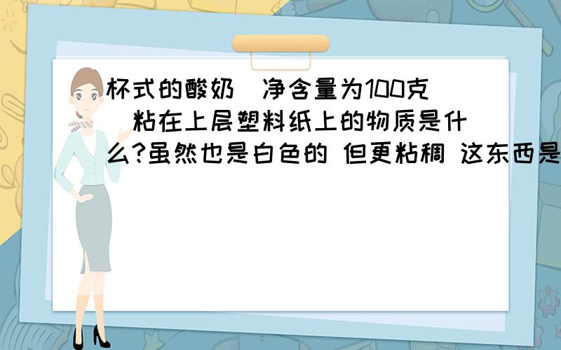 杯式的酸奶（净含量为100克）粘在上层塑料纸上的物质是什么?虽然也是白色的 但更粘稠 这东西是好是坏啊? 是什么物质啊?