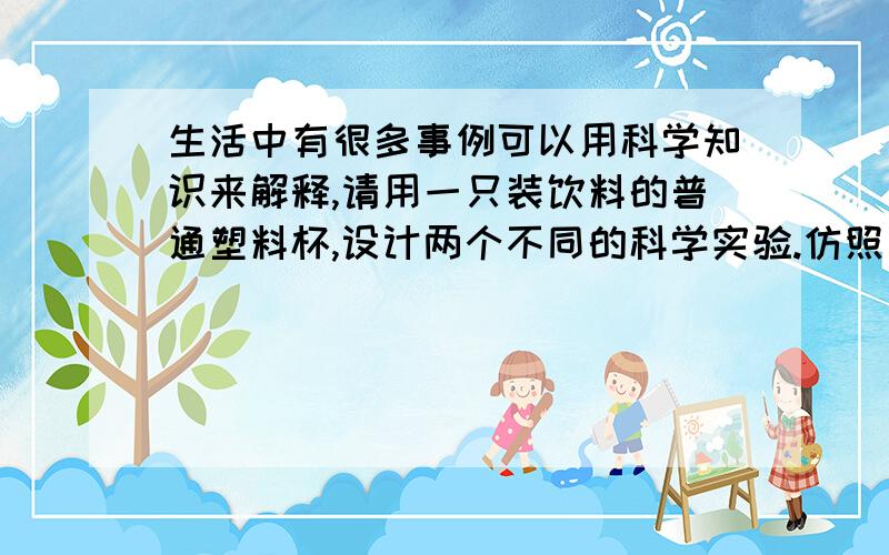 生活中有很多事例可以用科学知识来解释,请用一只装饮料的普通塑料杯,设计两个不同的科学实验.仿照