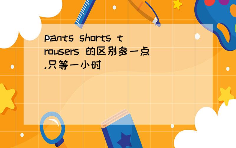 pants shorts trousers 的区别多一点.只等一小时