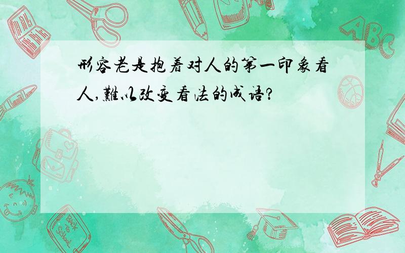 形容老是抱着对人的第一印象看人,难以改变看法的成语?