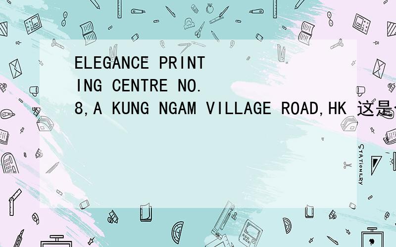 ELEGANCE PRINTING CENTRE NO.8,A KUNG NGAM VILLAGE ROAD,HK 这是个香港公司的地址 急