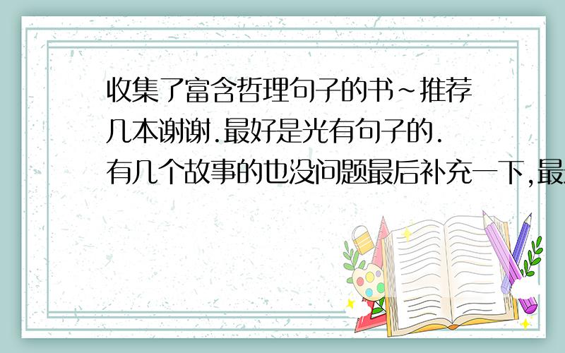 收集了富含哲理句子的书~推荐几本谢谢.最好是光有句子的.有几个故事的也没问题最后补充一下,最最最好是古文和现代文结合的