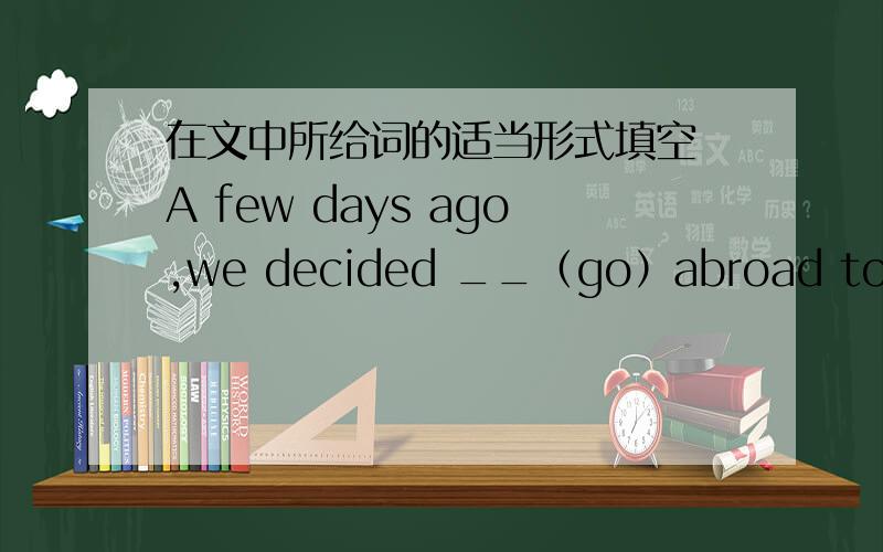 在文中所给词的适当形式填空 A few days ago,we decided __（go）abroad together for a holiday.When we___(wait) in the queue ai passport control.I suddenly realized that I___(leave) my passport at home.I rang my parents.Luckily my mother s