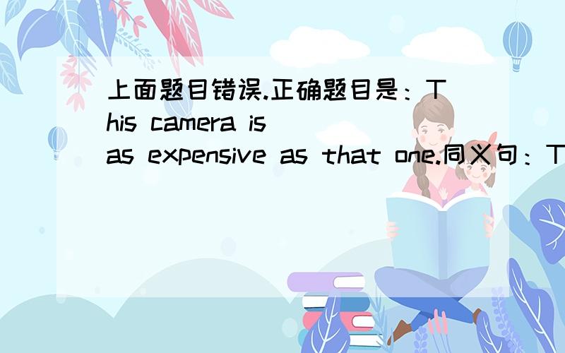 上面题目错误.正确题目是：This camera is as expensive as that one.同义句：This camera is of_____   _____  ______  as that one.