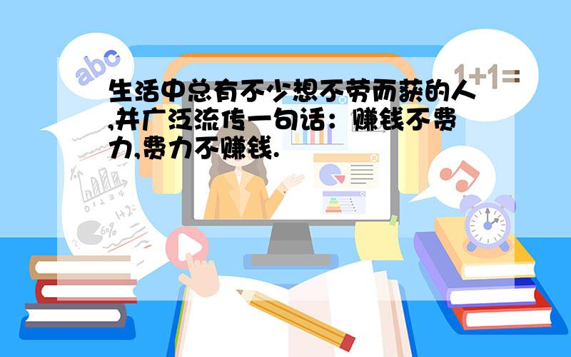 生活中总有不少想不劳而获的人,并广泛流传一句话：赚钱不费力,费力不赚钱.