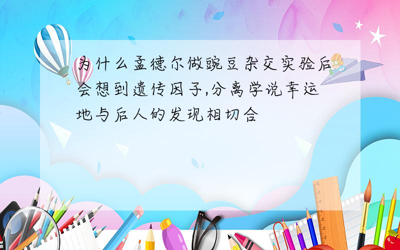 为什么孟德尔做豌豆杂交实验后会想到遗传因子,分离学说幸运地与后人的发现相切合