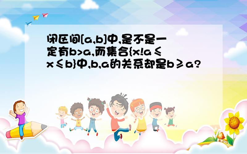 闭区间[a,b]中,是不是一定有b>a,而集合{x!a≤x≤b}中,b,a的关系却是b≥a?