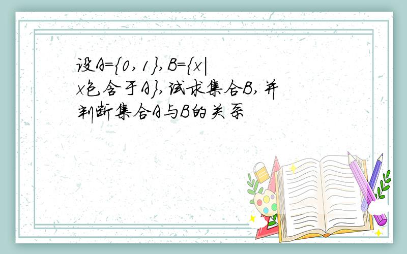 设A=｛0,1｝,B=｛x|x包含于A｝,试求集合B,并判断集合A与B的关系