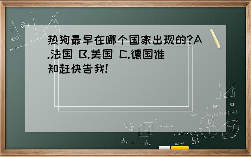 热狗最早在哪个国家出现的?A.法国 B.美国 C.德国谁知赶快告我!