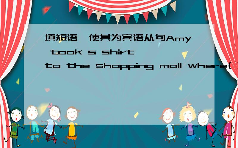 填短语,使其为宾语从句Amy took s shirt to the shopping mall where( )使句子变成宾语从句