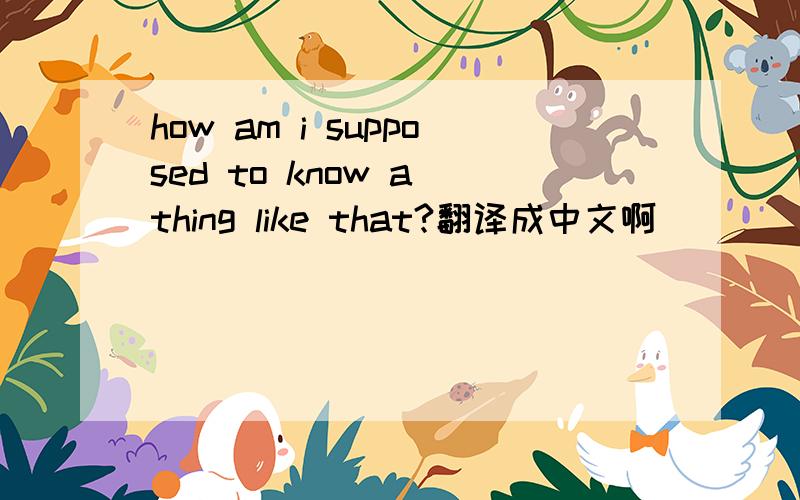 how am i supposed to know a thing like that?翻译成中文啊