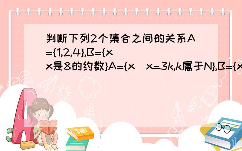 判断下列2个集合之间的关系A={1,2,4},B={x|x是8的约数}A={x|x=3k,k属于N},B={x|x=6z,z属于N}A={x|x是4与10的公倍数,x属于N+ ,B={x|x=20m,m属于N+}没人会?