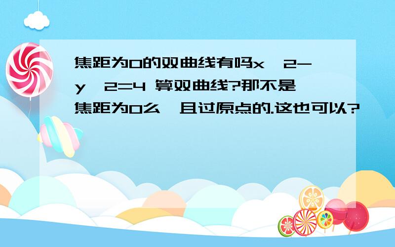 焦距为0的双曲线有吗x^2-y^2=4 算双曲线?那不是焦距为0么,且过原点的.这也可以?