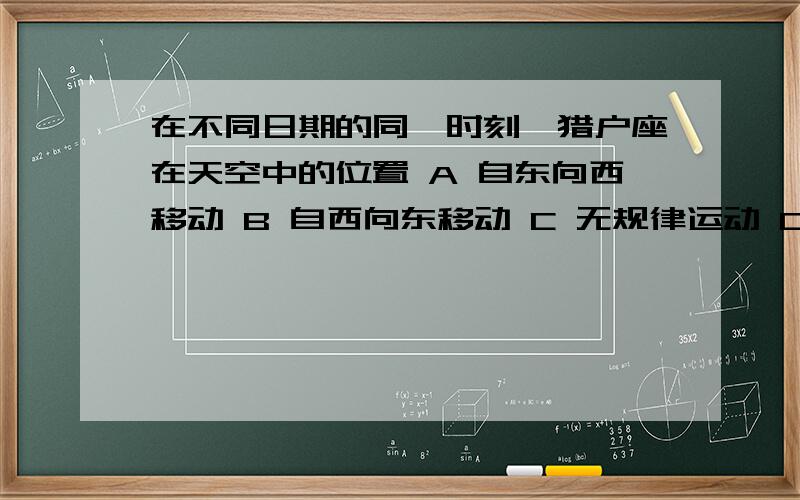 在不同日期的同一时刻,猎户座在天空中的位置 A 自东向西移动 B 自西向东移动 C 无规律运动 D 发生变化