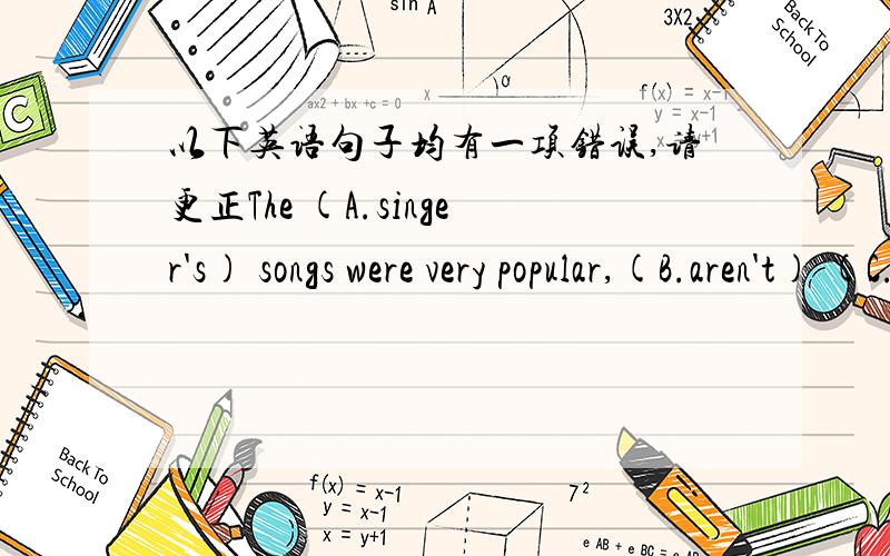 以下英语句子均有一项错误,请更正The (A.singer's) songs were very popular,(B.aren't) (C.they)?(A.There) is little water in the bottle,(B.isn't)(C.there）标明序号,并更正