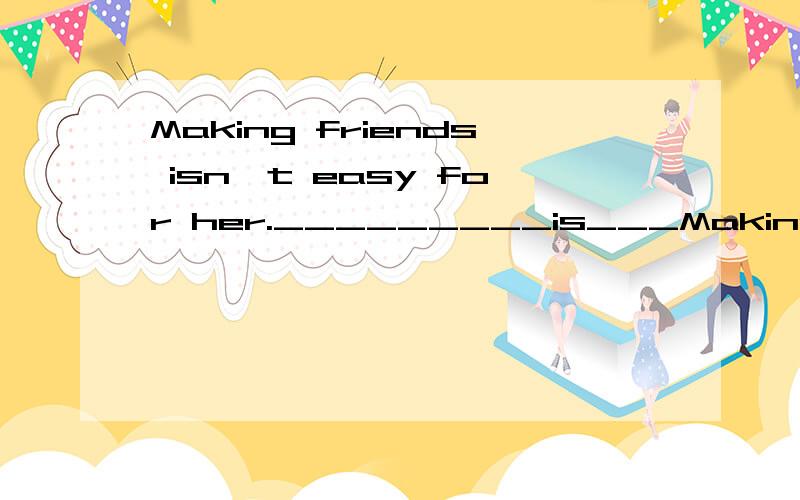 Making friends isn't easy for her._________is___Making friends isn't easy for her._________is_________for her_________ _________friends.