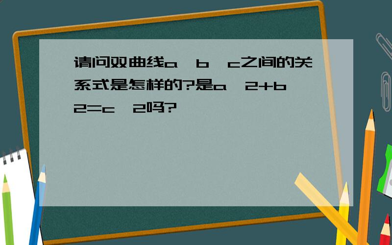 请问双曲线a、b、c之间的关系式是怎样的?是a^2+b^2=c^2吗?