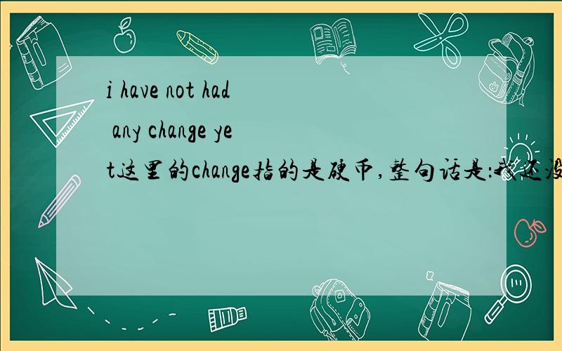 i have not had any change yet这里的change指的是硬币,整句话是：我还没看到硬币.其实我想知道这句话的语法 have后面为什么接个had,had不是have的过去时和过去分词吗,前面有了have为什么还要有had呢,