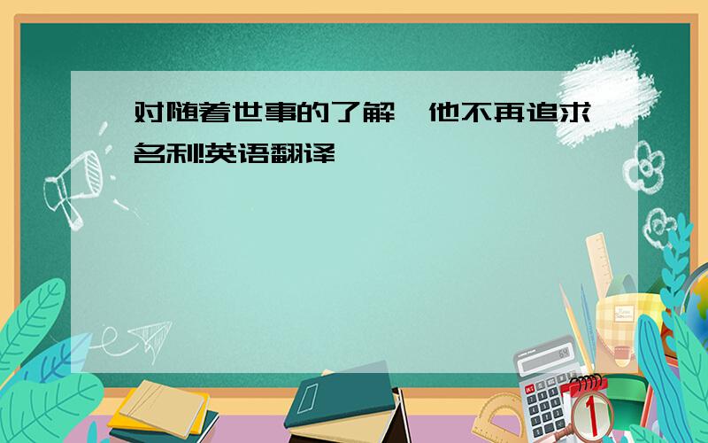 对随着世事的了解,他不再追求名利!英语翻译