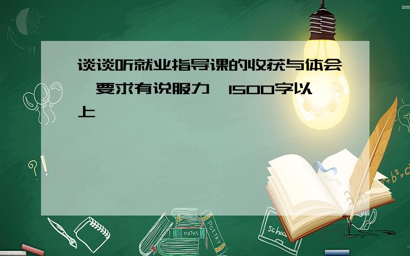 谈谈听就业指导课的收获与体会,要求有说服力,1500字以上,