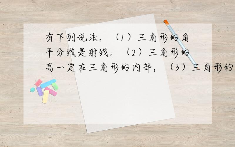 有下列说法：（1）三角形的角平分线是射线；（2）三角形的高一定在三角形的内部；（3）三角形的一条高与边重合,这个三角形有一角为直角；（4）一个三角形至少有两个外角大于90°.正确