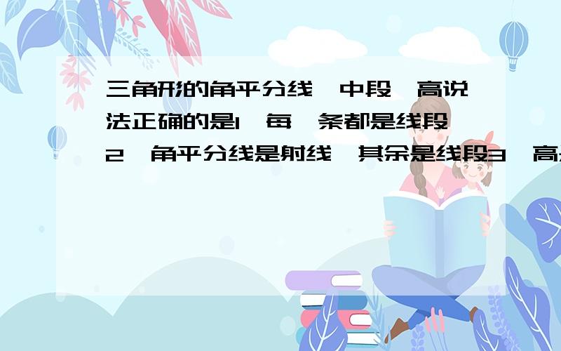 三角形的角平分线、中段、高说法正确的是1、每一条都是线段2、角平分线是射线,其余是线段3、高是直线,其余是线段4、高是直线,角平分线是射线,中线是线段